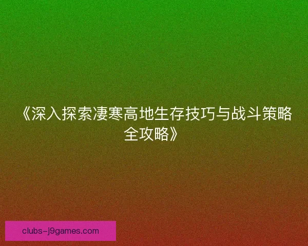 《深入探索凄寒高地生存技巧与战斗策略全攻略》