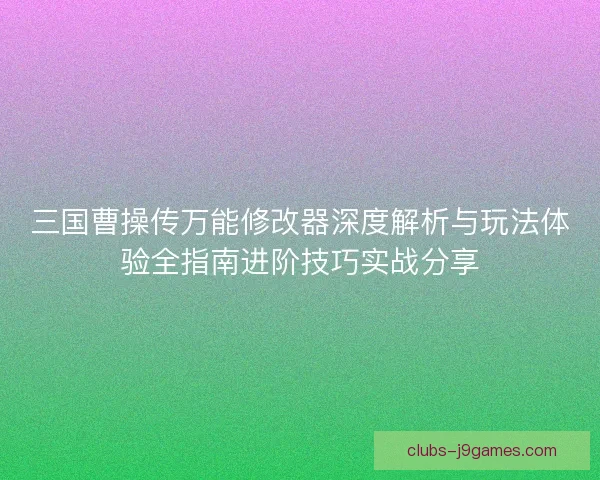 三国曹操传万能修改器深度解析与玩法体验全指南进阶技巧实战分享
