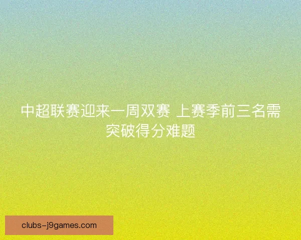 中超联赛迎来一周双赛 上赛季前三名需突破得分难题