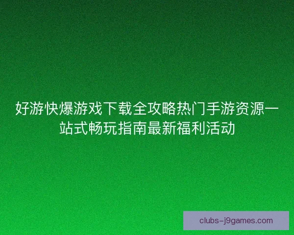 好游快爆游戏下载全攻略热门手游资源一站式畅玩指南最新福利活动