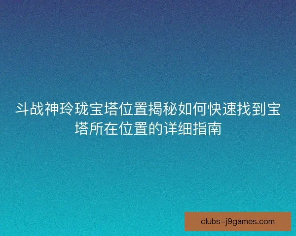 斗战神玲珑宝塔位置揭秘如何快速找到宝塔所在位置的详细指南